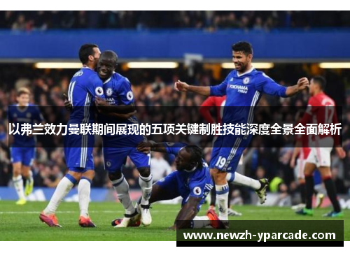 以弗兰效力曼联期间展现的五项关键制胜技能深度全景全面解析