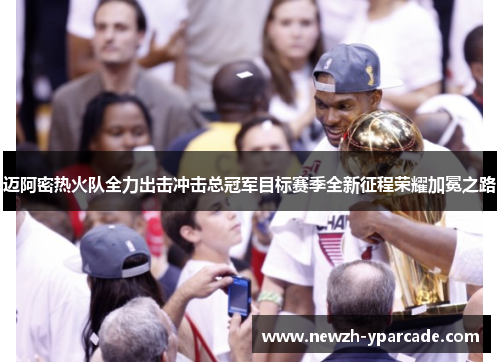 迈阿密热火队全力出击冲击总冠军目标赛季全新征程荣耀加冕之路