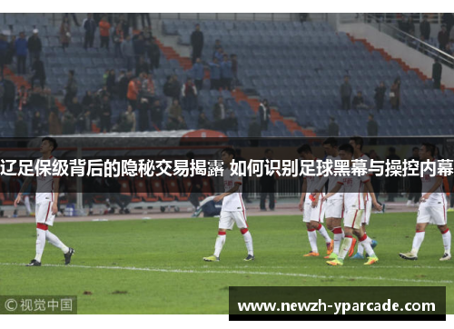 辽足保级背后的隐秘交易揭露 如何识别足球黑幕与操控内幕