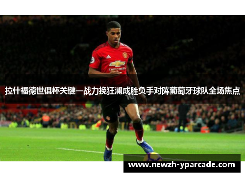 拉什福德世俱杯关键一战力挽狂澜成胜负手对阵葡萄牙球队全场焦点