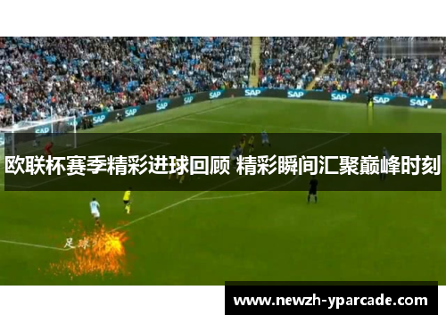 欧联杯赛季精彩进球回顾 精彩瞬间汇聚巅峰时刻