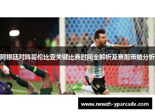 阿根廷对阵哥伦比亚关键比赛时间全解析及赛前策略分析