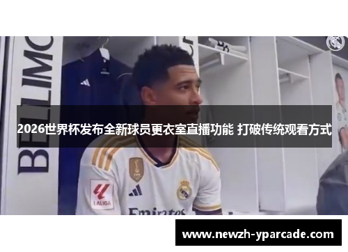 2026世界杯发布全新球员更衣室直播功能 打破传统观看方式
