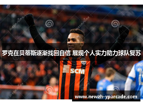 罗克在贝蒂斯逐渐找回自信 展现个人实力助力球队复苏