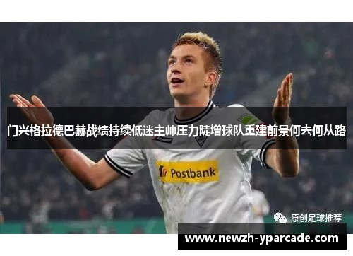 门兴格拉德巴赫战绩持续低迷主帅压力陡增球队重建前景何去何从路