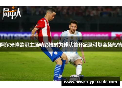 阿尔米隆欧冠主场精彩推射为球队首开纪录引爆全场热情
